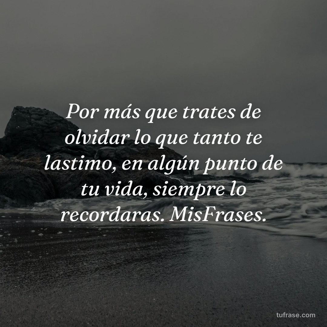 Por más que trates de olvidar lo que tanto te lastimo, en algún punto de tu vida, siempre lo recordaras. MisFrases.