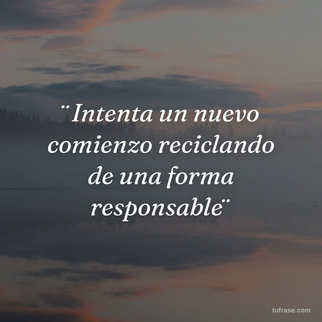 ¨Intenta un nuevo comienzo reciclando de una forma responsable¨