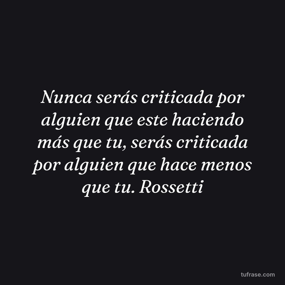 Nunca serás criticada por alguien que este haciendo más que tu, serás criticada por alguien que hace menos que tu. Rossetti