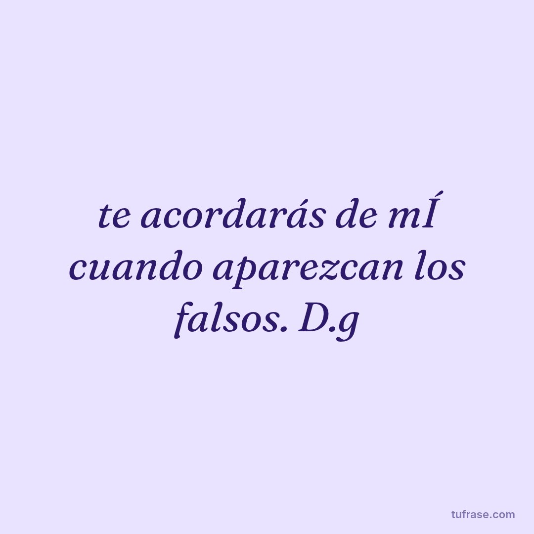 te acordarás de mÍ cuando aparezcan los falsos. D.g