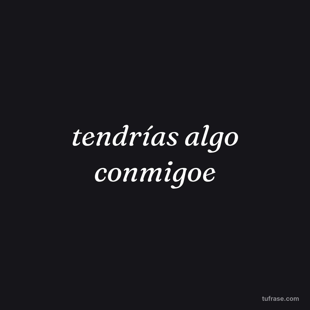 tendrías algo conmigoe