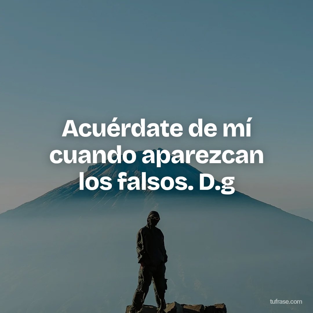 Acuérdate de mí cuando aparezcan los falsos. D.g