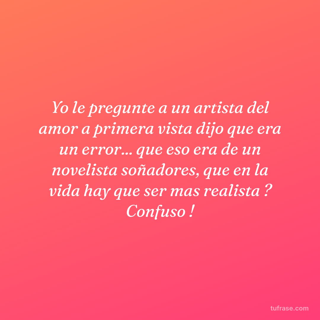 Yo le pregunte a un artista del amor a primera vista dijo que era un error... que eso era de un novelista soñadores, que en la vida hay que ser mas realista ? Confuso !