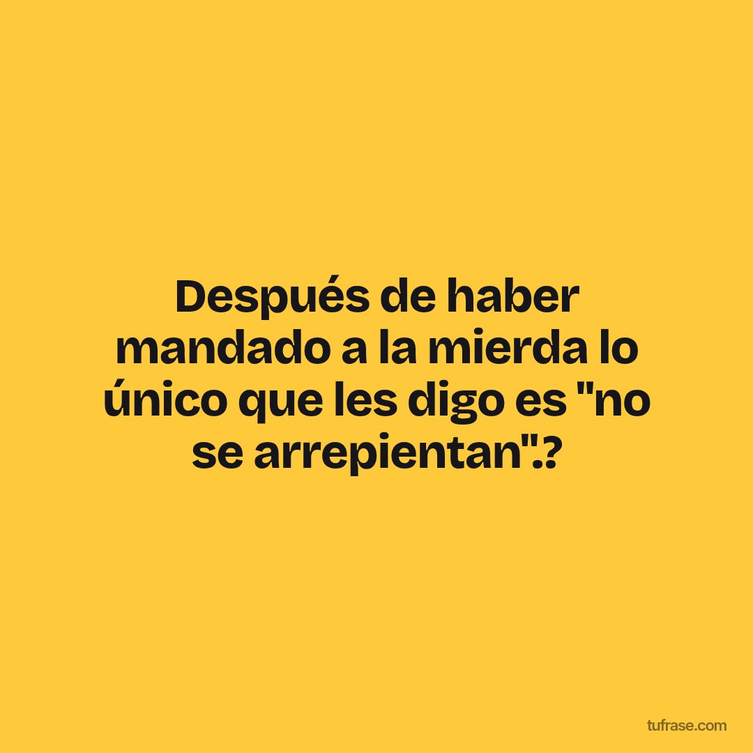 Después de haber mandado a la mierda lo único que les digo es "no se arrepientan".?