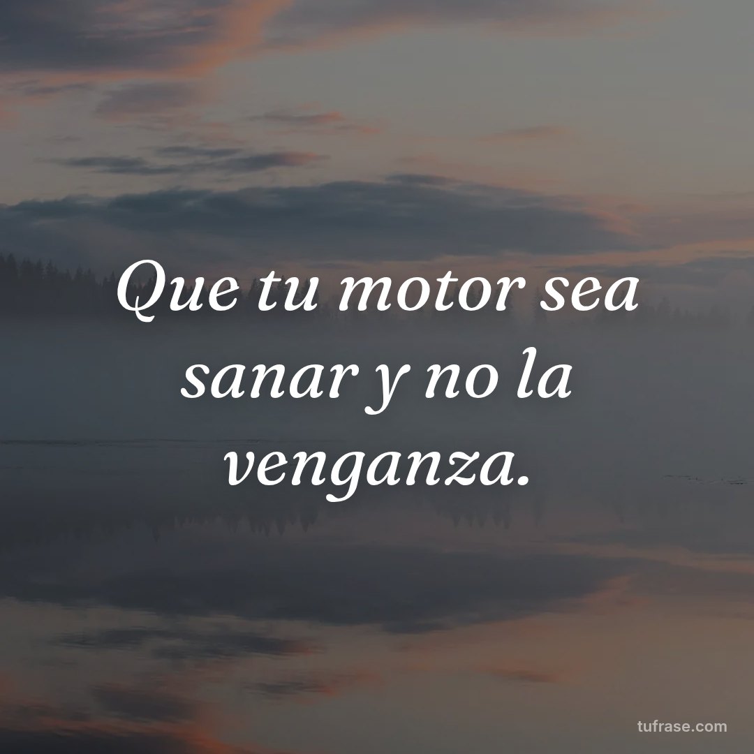 Que tu motor sea sanar y no la venganza.