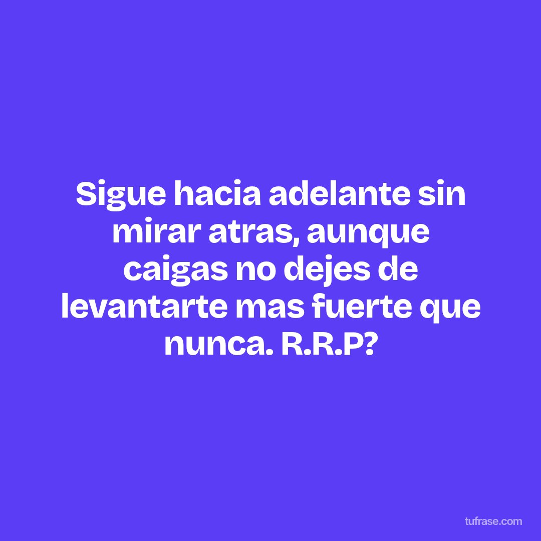 Sigue hacia adelante sin mirar atras, aunque caigas no dejes de levantarte mas fuerte que nunca. R.R.P?