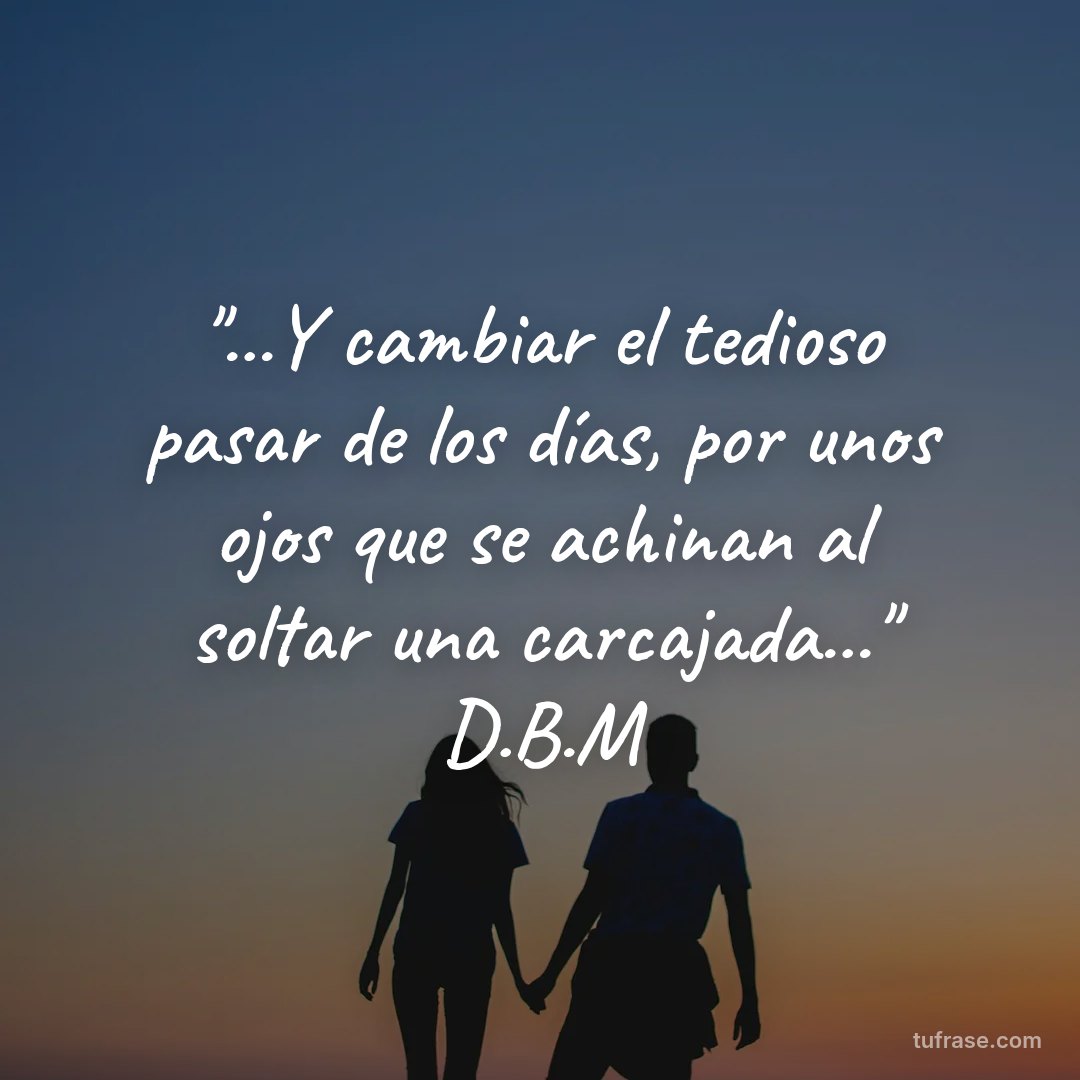 "...Y cambiar el tedioso pasar de los días, por unos ojos que se achinan al soltar una carcajada..." D.B.M