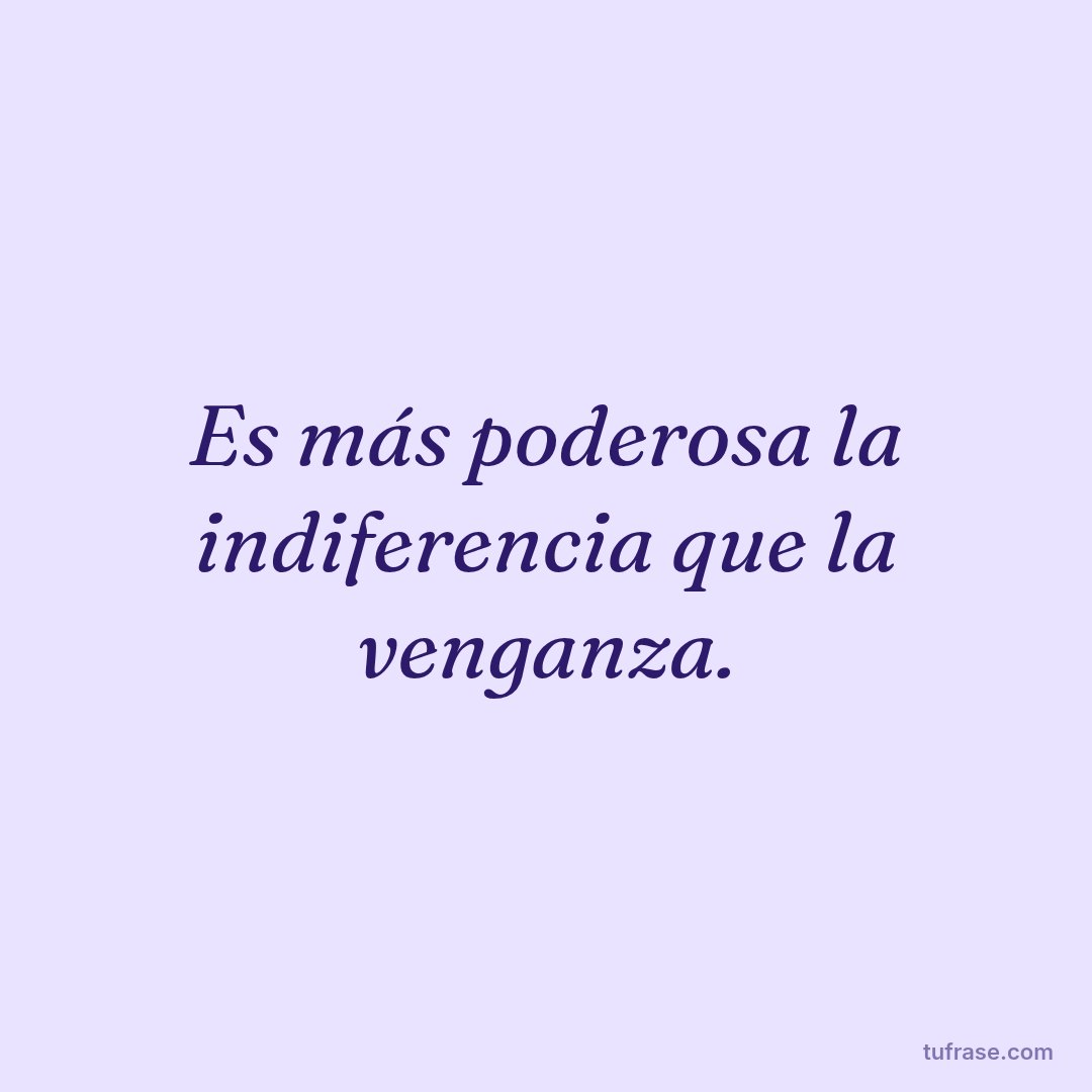 Es más poderosa la indiferencia que la venganza.