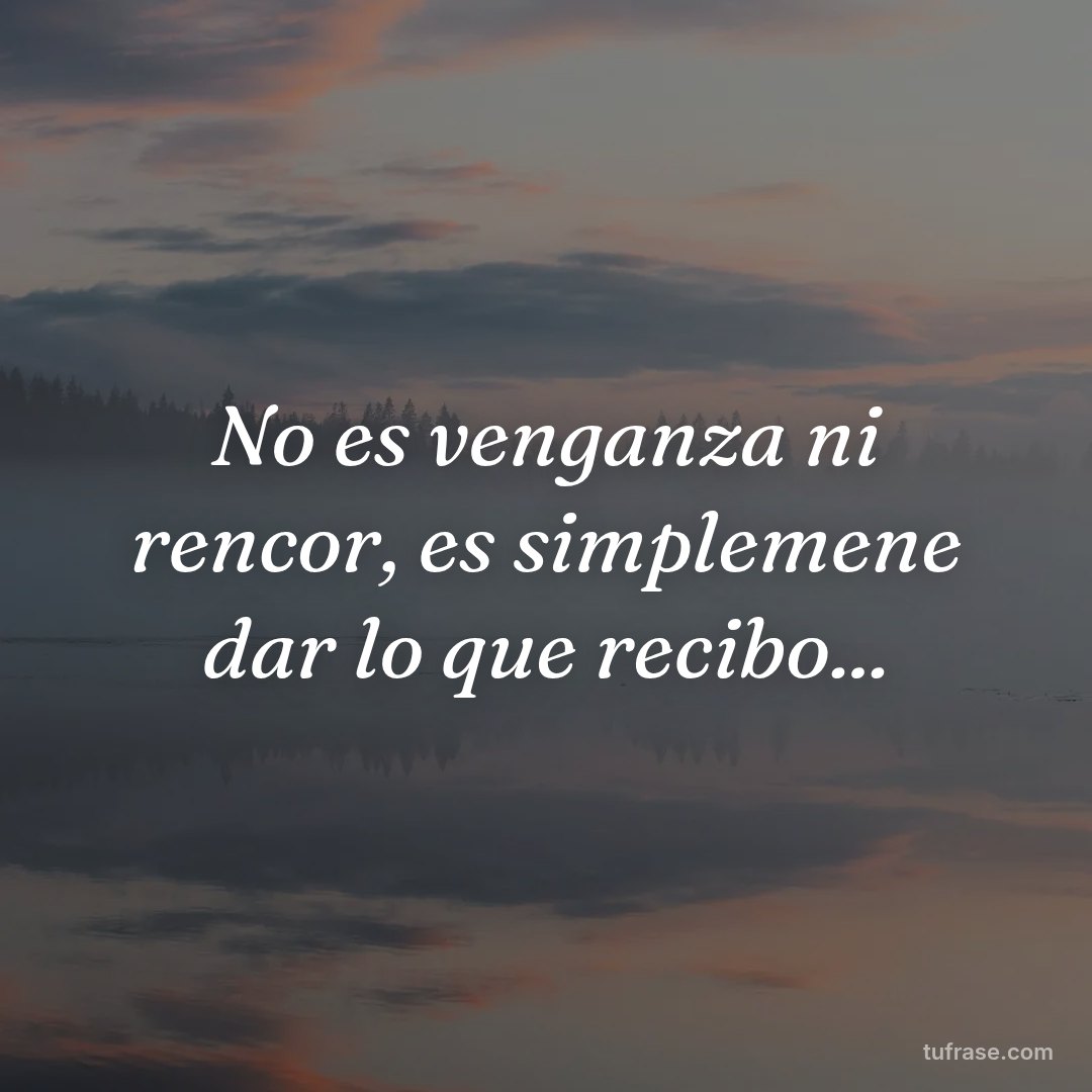 No es venganza ni rencor, es simplemene dar lo que recibo...
