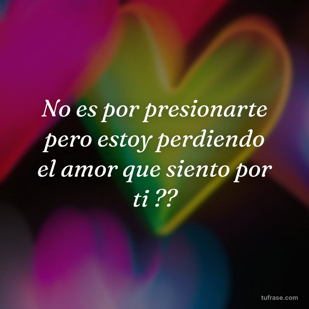 No es por presionarte pero estoy perdiendo el amor que siento por ti ??