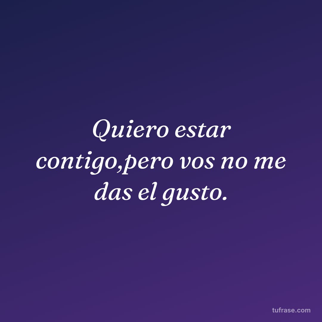 Quiero estar contigo,pero vos no me das el gusto.