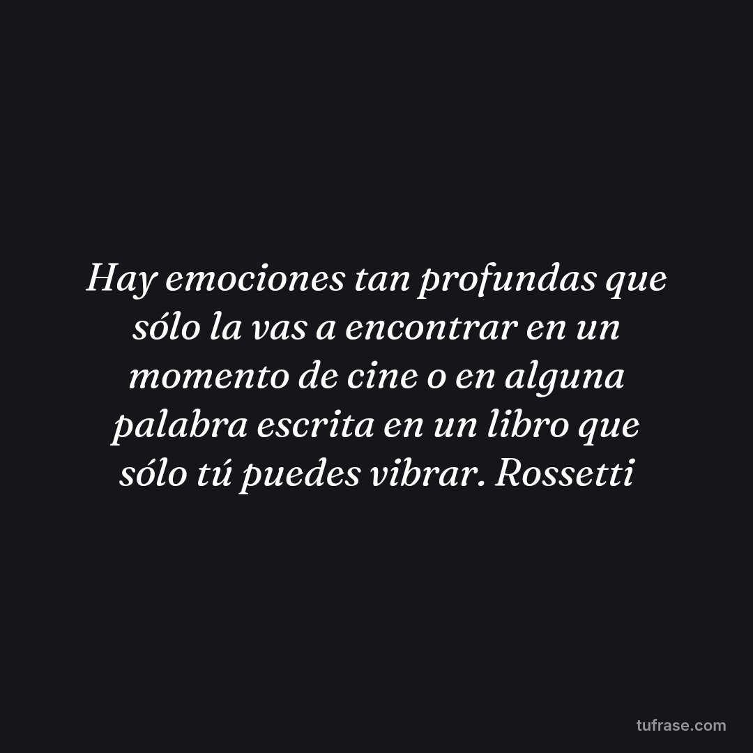 Hay emociones tan profundas que sólo la vas a encontrar en un momento de cine o en alguna palabra escrita en un libro que sólo tú puedes vibrar. Rossetti