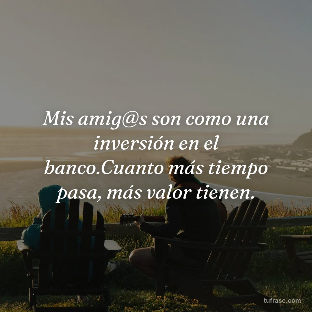 Mis amig@s son como una inversión en el banco.Cuanto más tiempo pasa, más valor tienen.