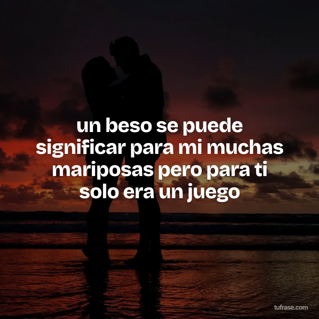 un beso se puede significar para mi muchas mariposas pero para ti solo era un juego