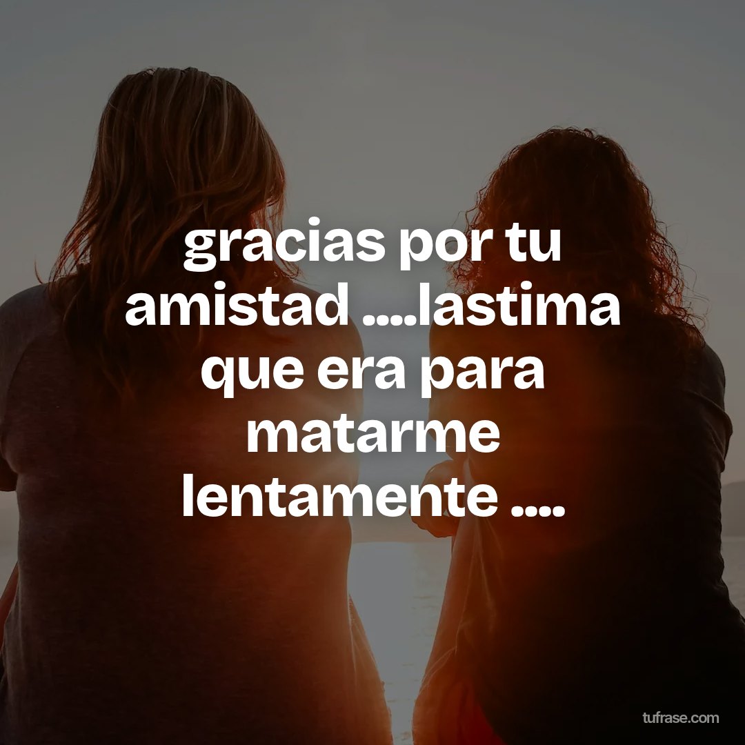 gracias por tu amistad ....lastima que era para matarme lentamente ....