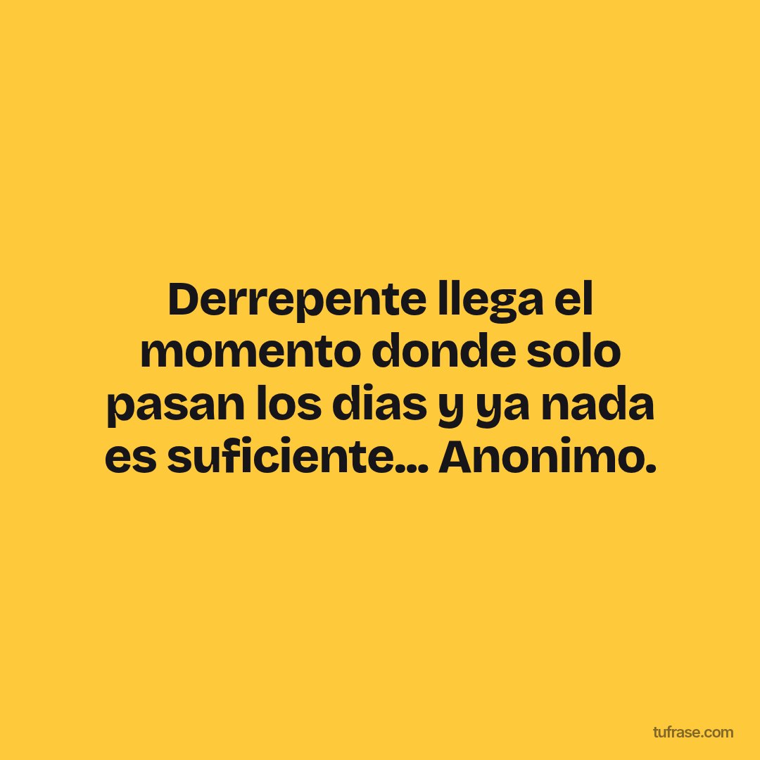 Derrepente llega el momento donde solo pasan los dias y ya nada es suficiente... Anonimo.