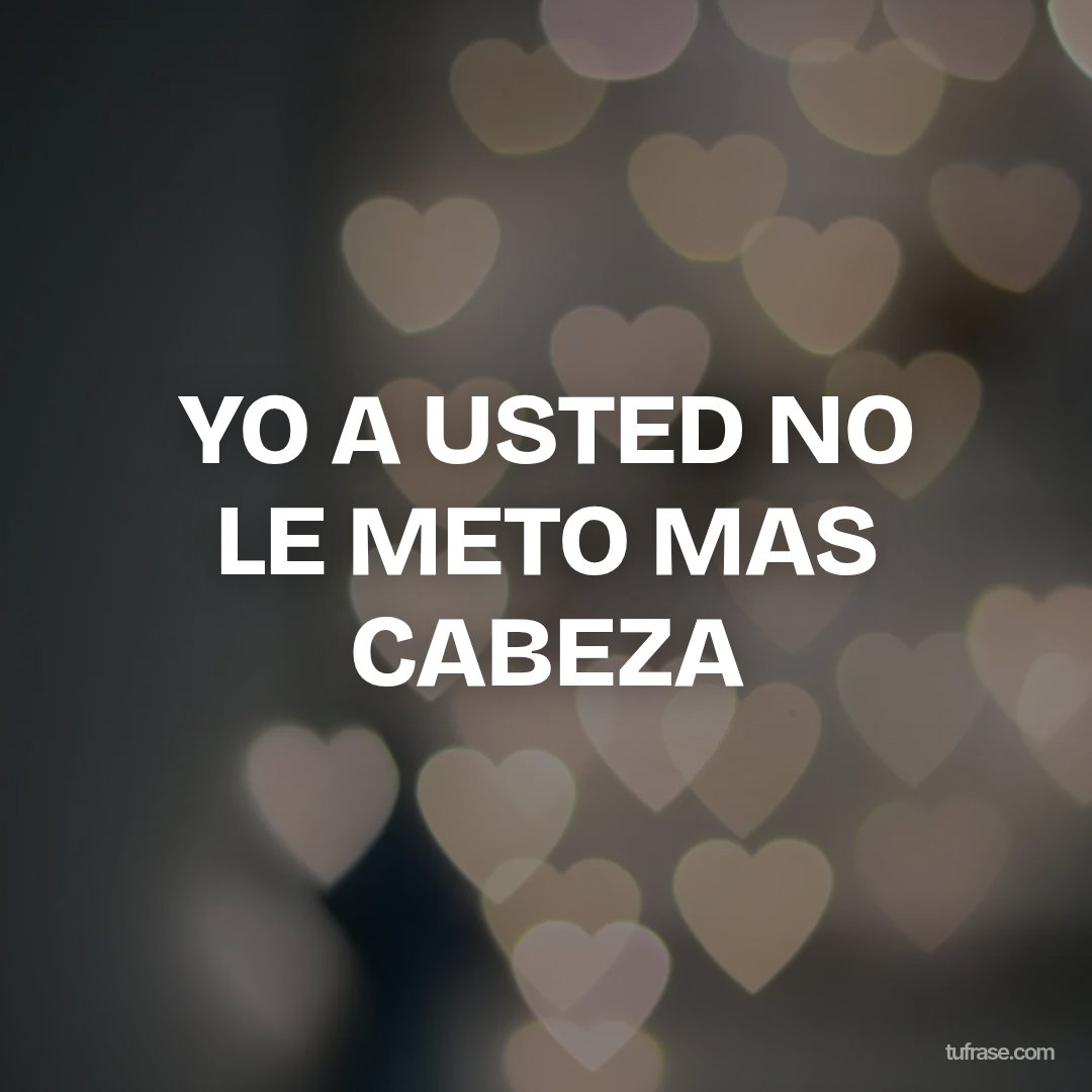 YO A USTED NO LE METO MAS CABEZA