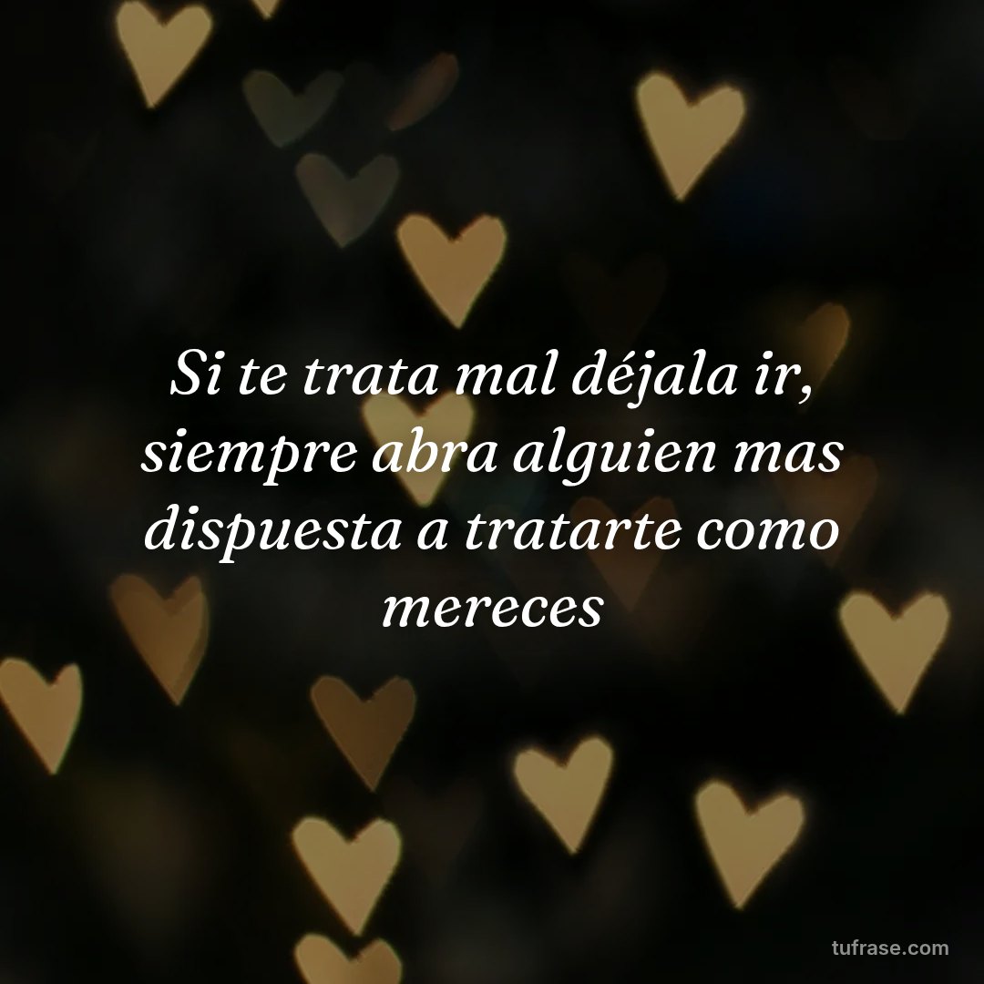 Si te trata mal déjala ir, siempre abra alguien mas dispuesta a tratarte como mereces