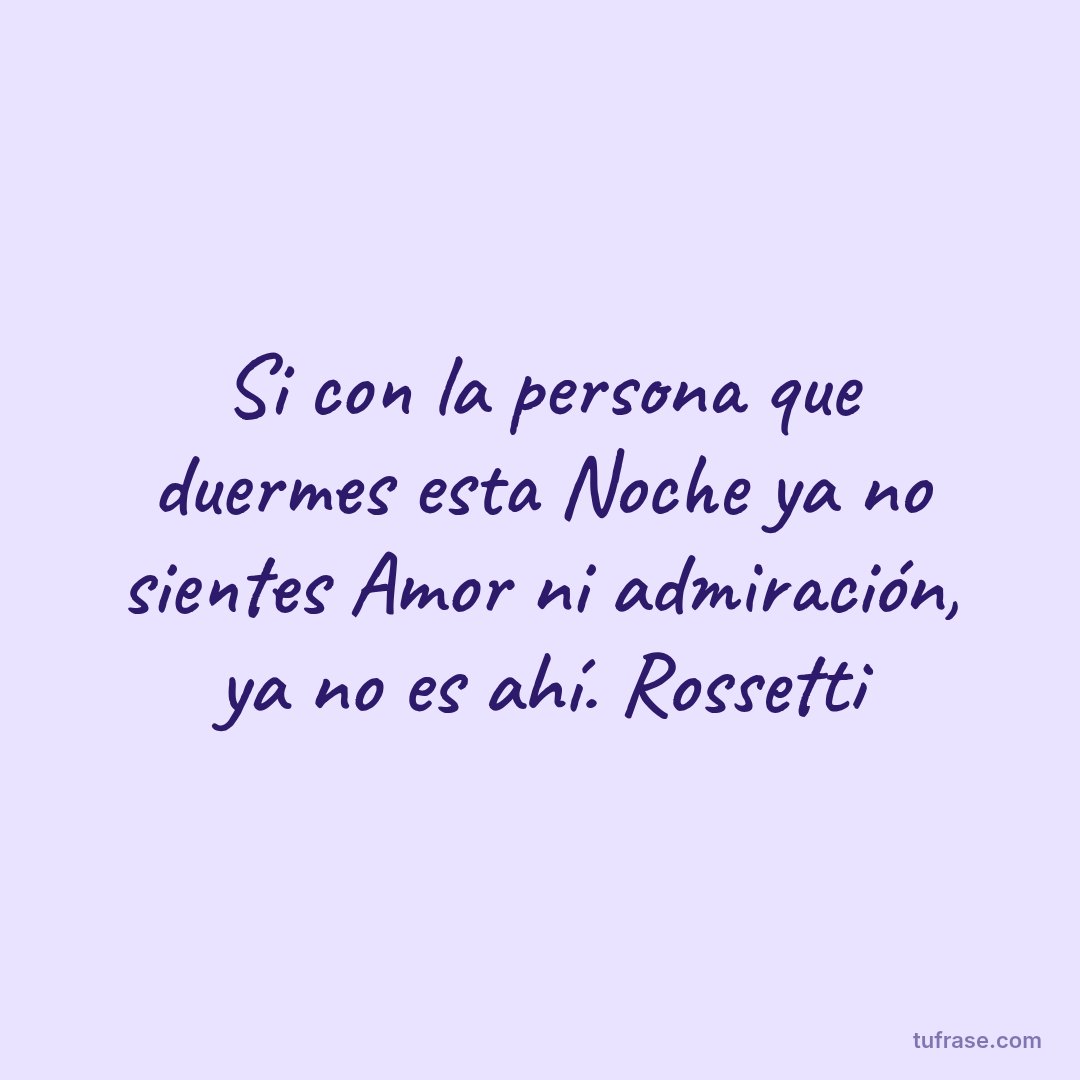 Si con la persona que duermes esta Noche ya no sientes Amor ni admiración, ya no es ahí. Rossetti