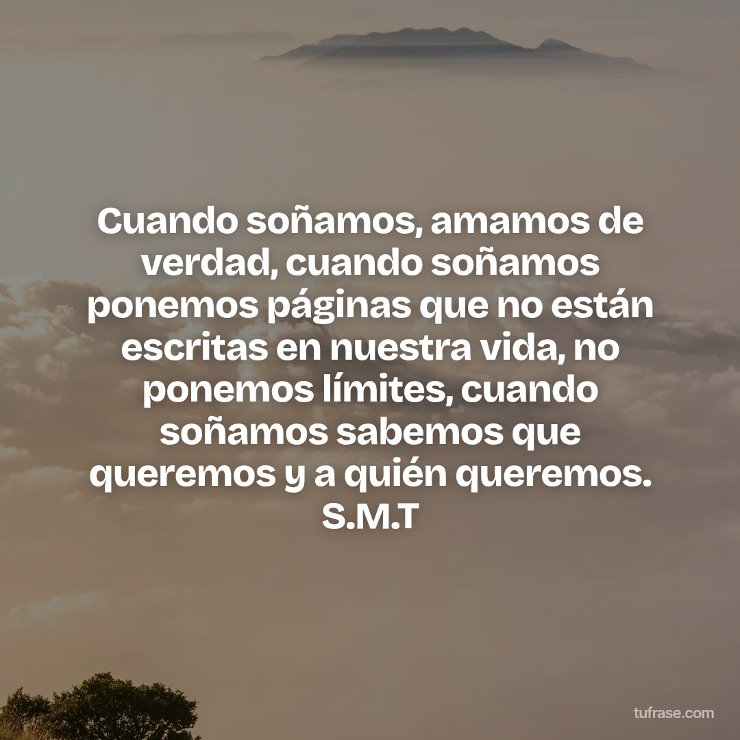 Cuando soñamos, amamos de verdad, cuando soñamos ponemos páginas que no están escritas en nuestra vida, no ponemos límites, cuando soñamos sabemos que queremos y a quién queremos. S.M.T