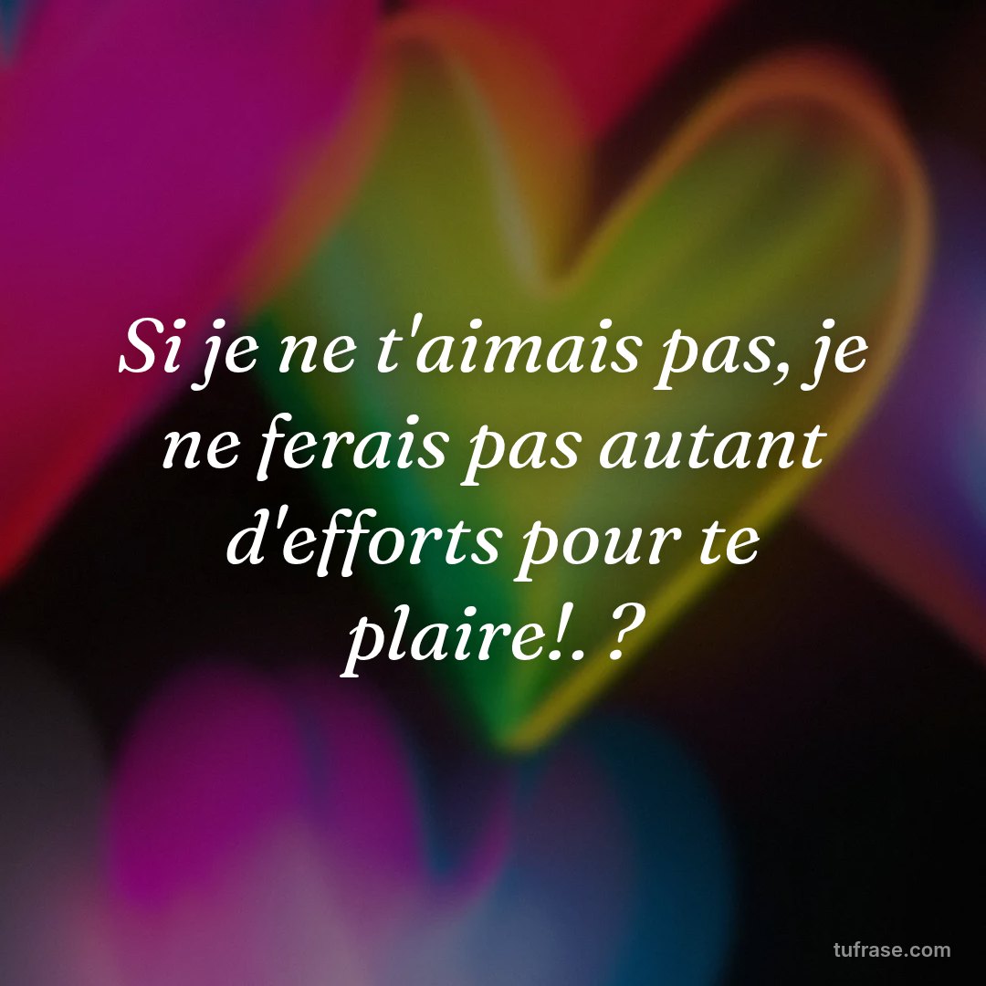 Si je ne t'aimais pas, je ne ferais pas autant d'efforts pour te plaire!. ?