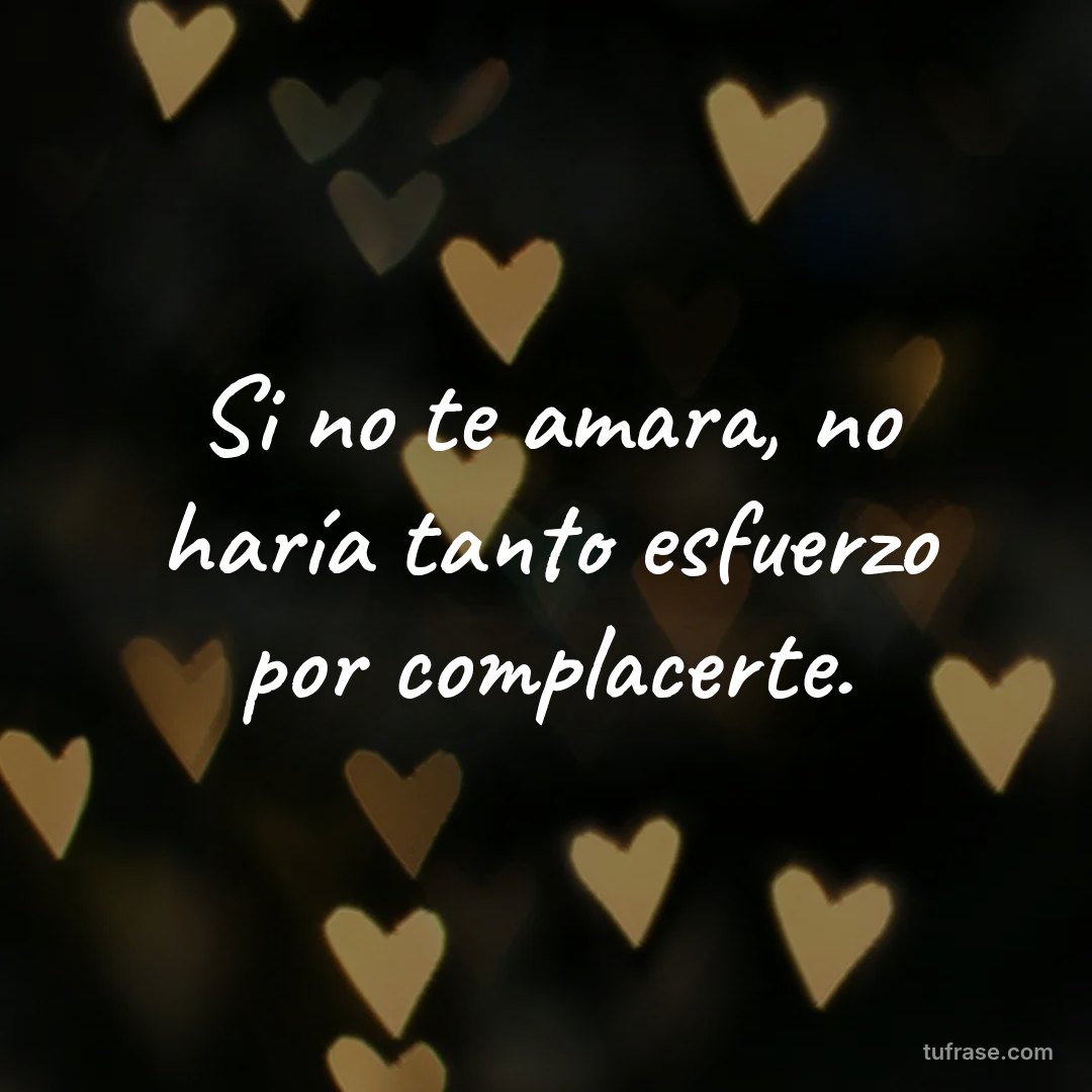 Si no te amara, no haría tanto esfuerzo por complacerte.