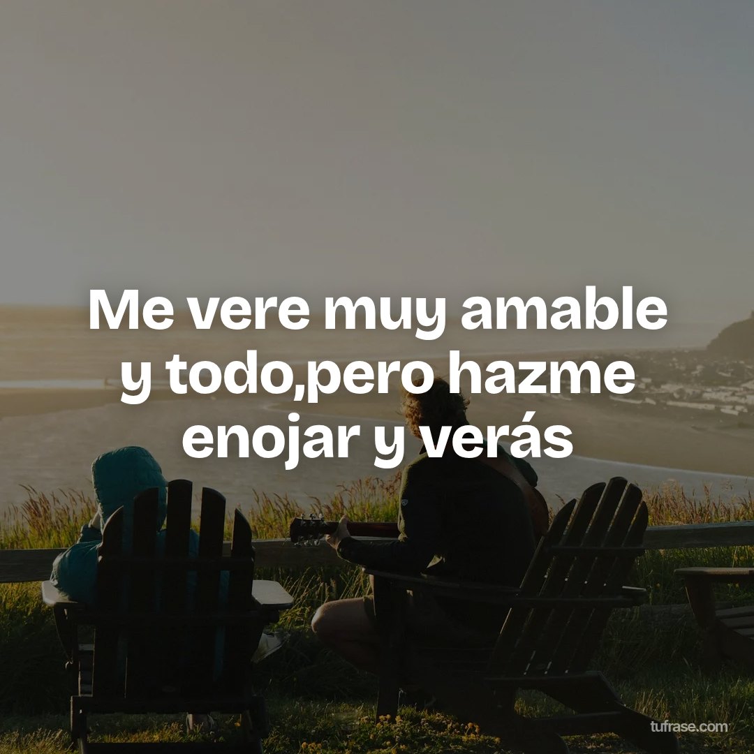 Me vere muy amable y todo,pero hazme enojar y verás