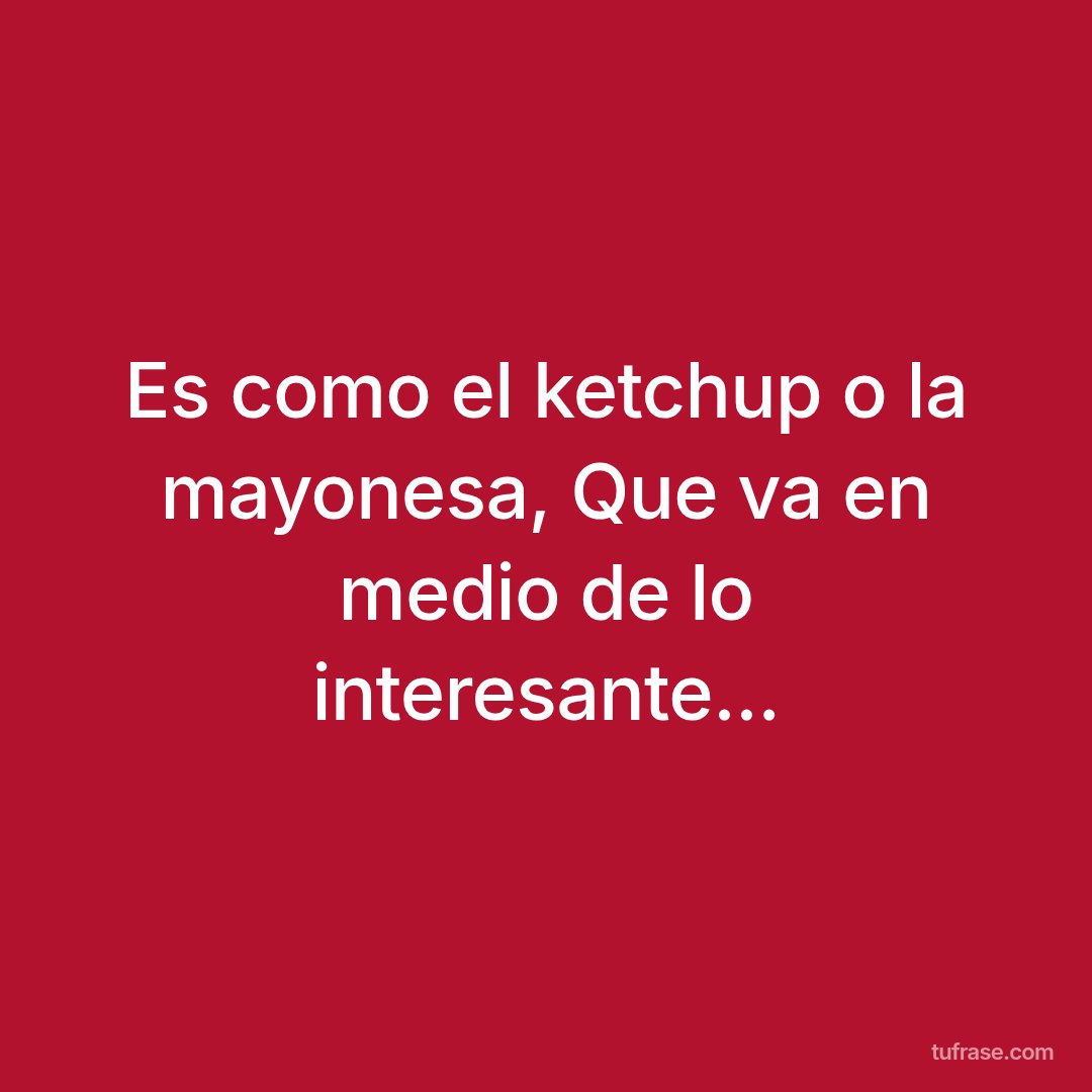 Es como el ketchup o la mayonesa, Que va en medio de lo interesante...