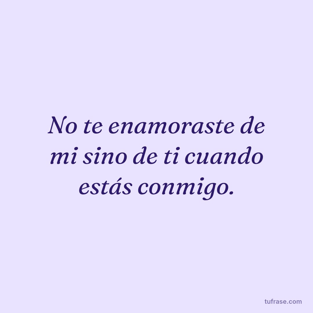 No te enamoraste de mi sino de ti cuando estás conmigo.