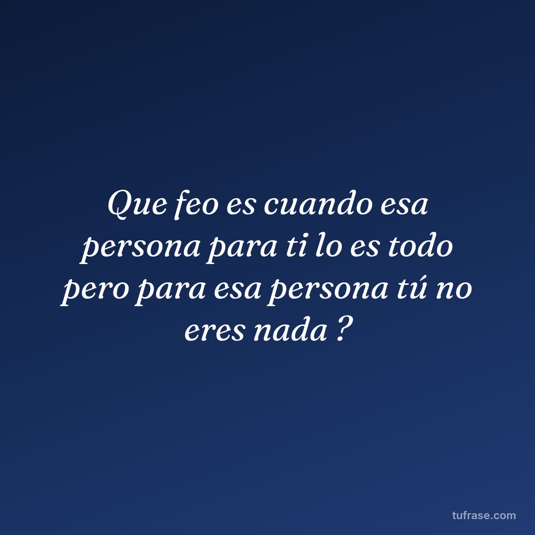 Que feo es cuando esa persona para ti lo es todo pero para esa persona tú no eres nada ?