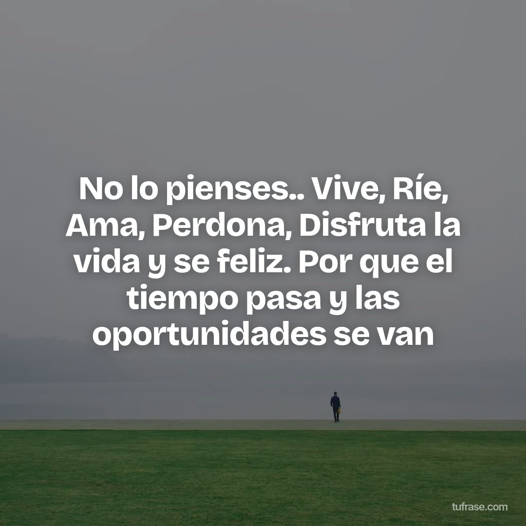 No lo pienses.. Vive, Ríe, Ama, Perdona, Disfruta la vida y se feliz. Por que el tiempo pasa y las oportunidades se van