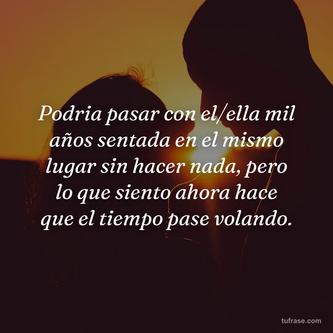 Podria pasar con el/ella mil años sentada en el mismo lugar sin hacer nada, pero lo que siento ahora hace que el tiempo pase volando.