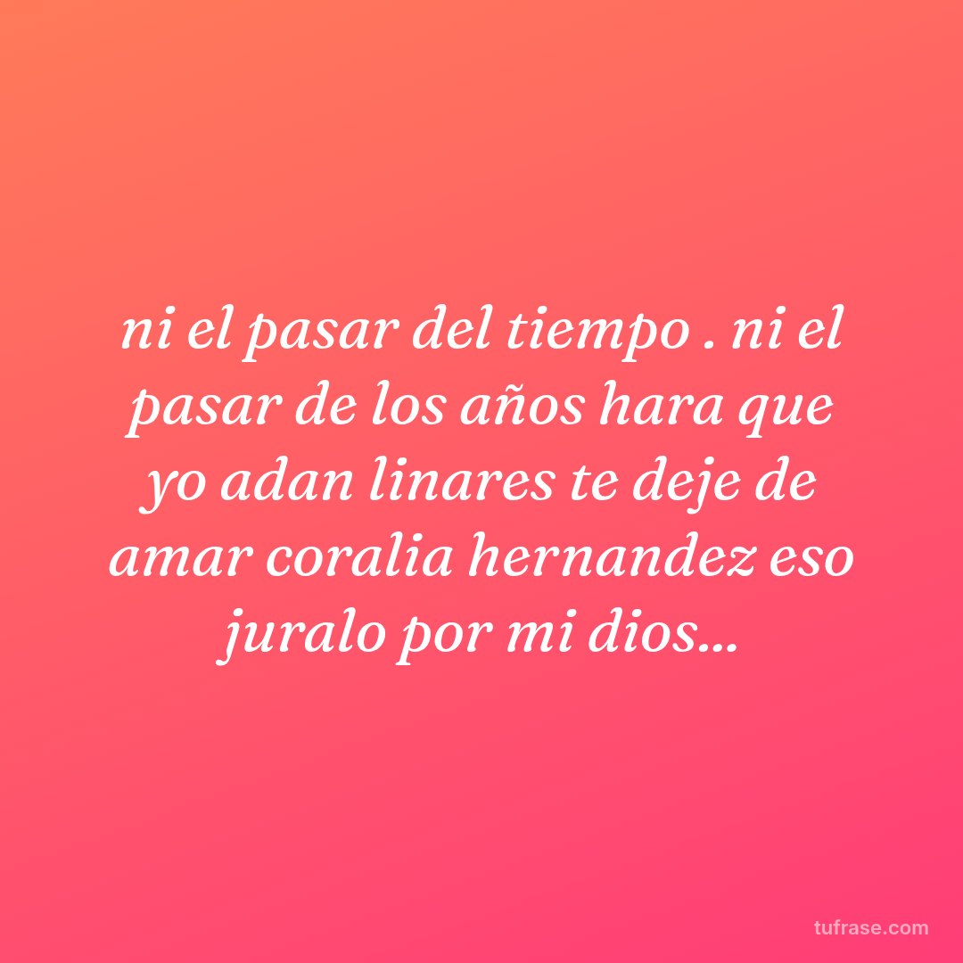ni el pasar del tiempo . ni el pasar de los años hara que yo adan linares te deje de amar coralia hernandez eso juralo por mi dios...