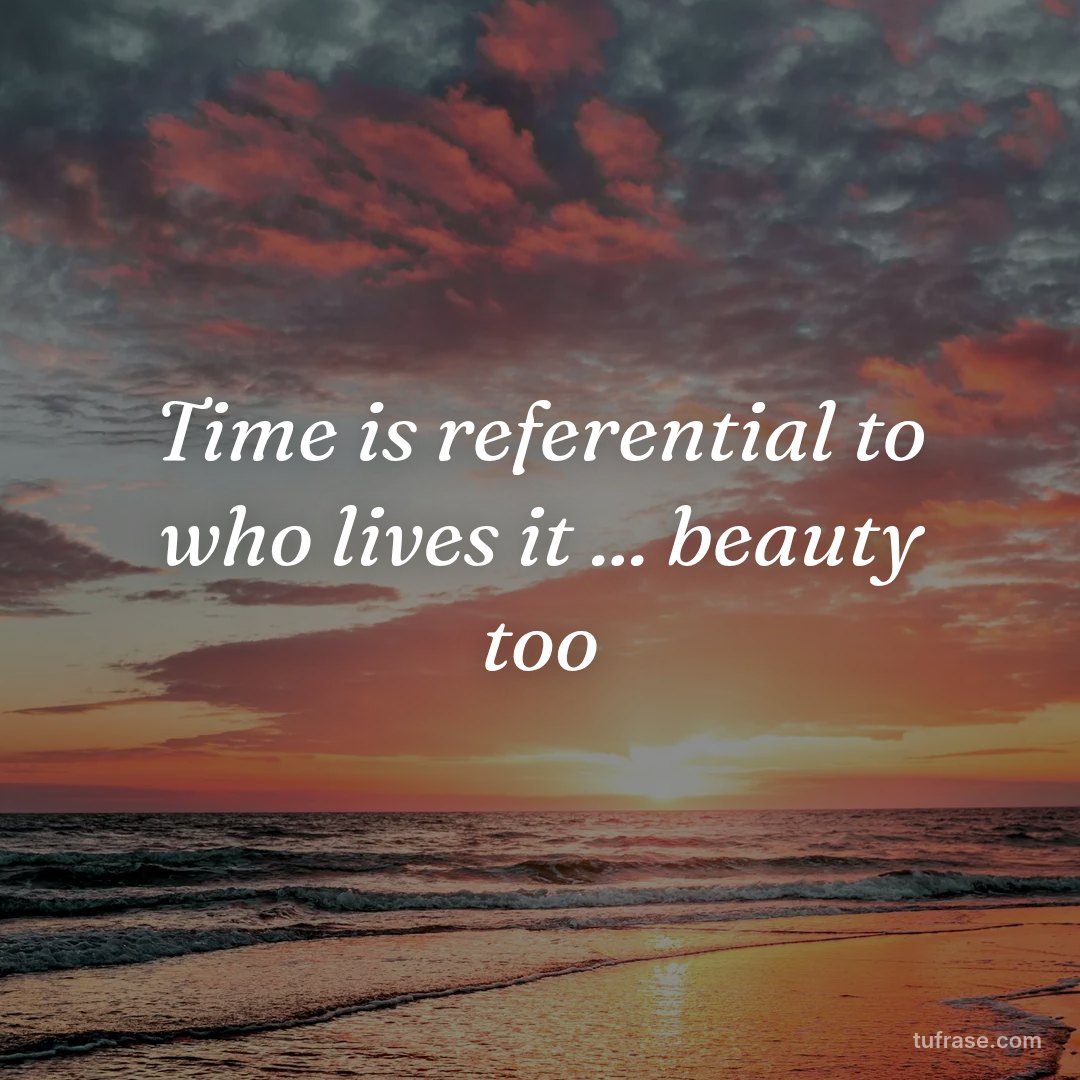 Time is referential to who lives it ... beauty too