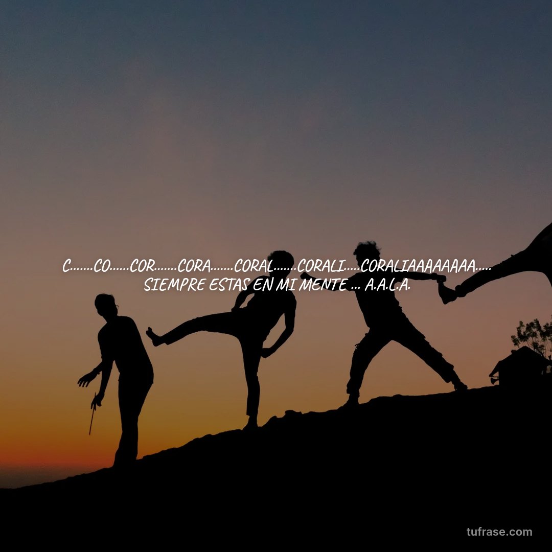 C.......CO......COR.......CORA.......CORAL.......CORALI.....CORALIAAAAAAAA..... SIEMPRE ESTAS EN MI MENTE ... A.A.L.A.