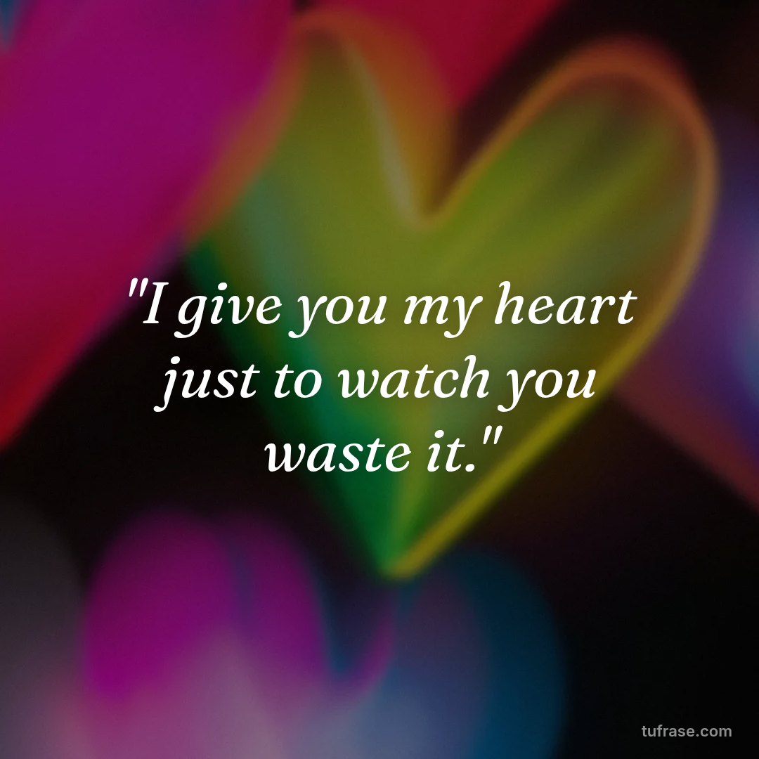 "I give you my heart just to watch you waste it."