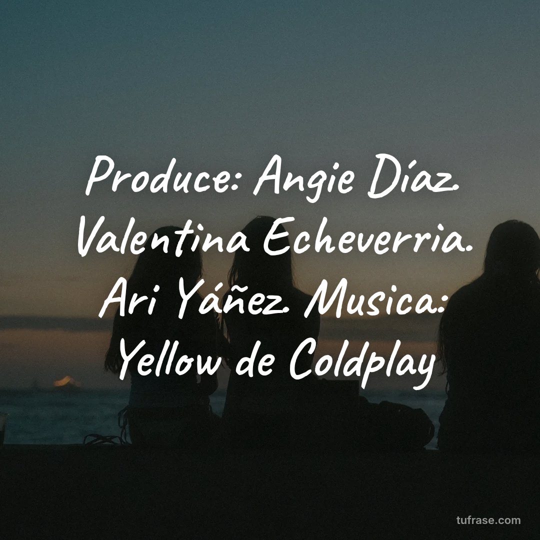 Produce: Angie Díaz. Valentina Echeverria. Ari Yáñez. Musica: Yellow de Coldplay