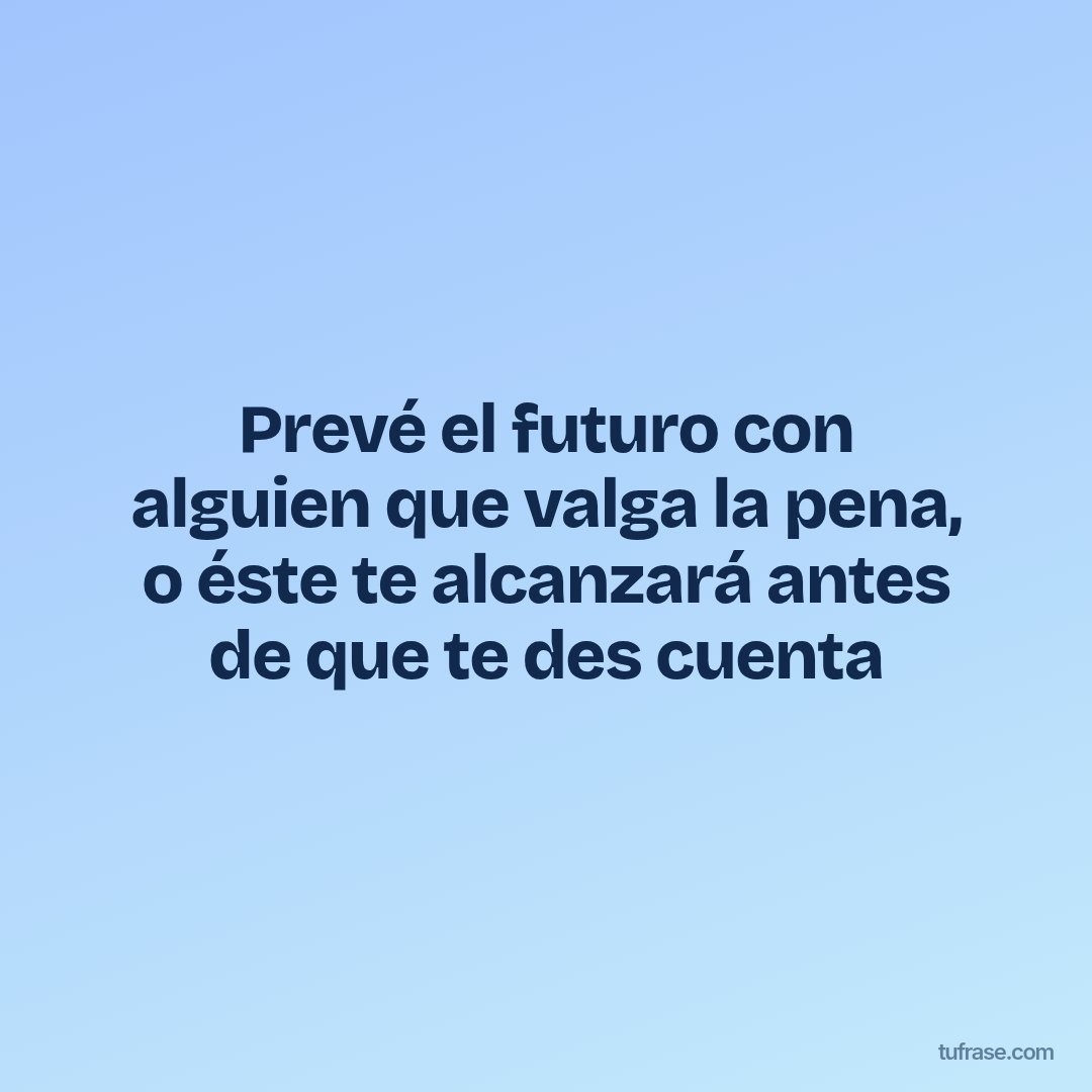Prevé el futuro con alguien que valga la pena, o éste te alcanzará antes de que te des cuenta
