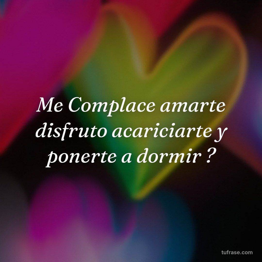 Me Complace amarte disfruto acariciarte y ponerte a dormir ?