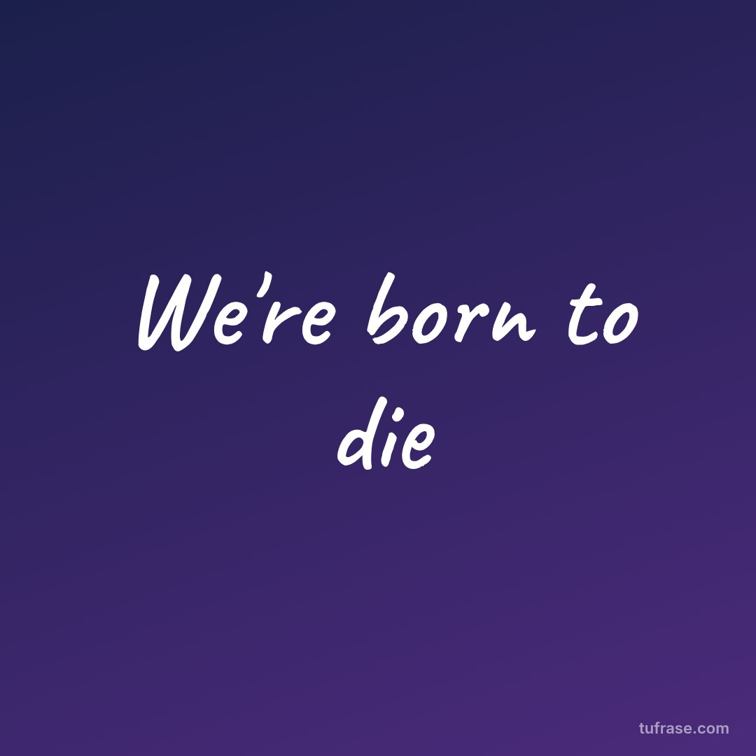 We're born to die