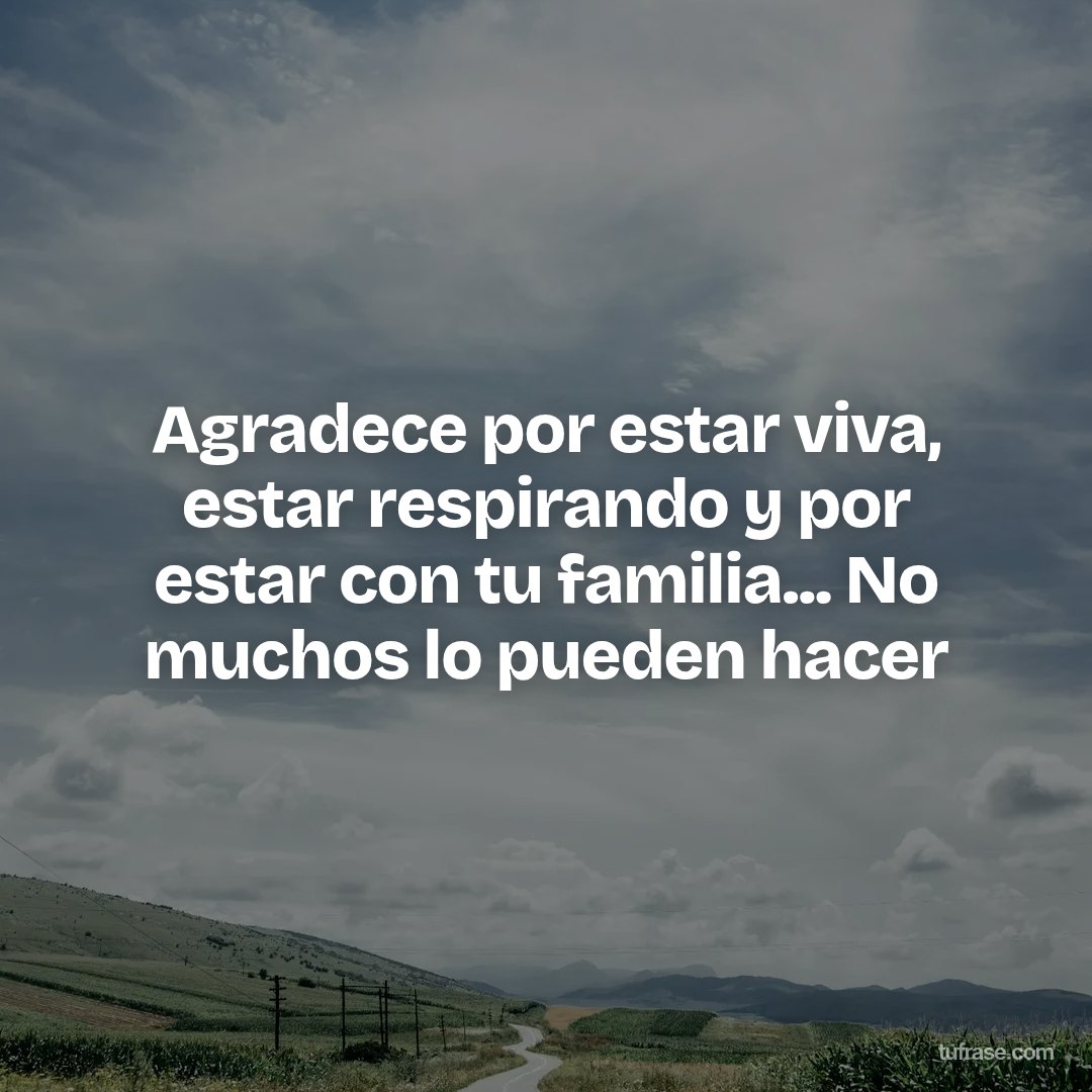 Agradece por estar viva, estar respirando y por estar con tu familia... No muchos lo pueden hacer
