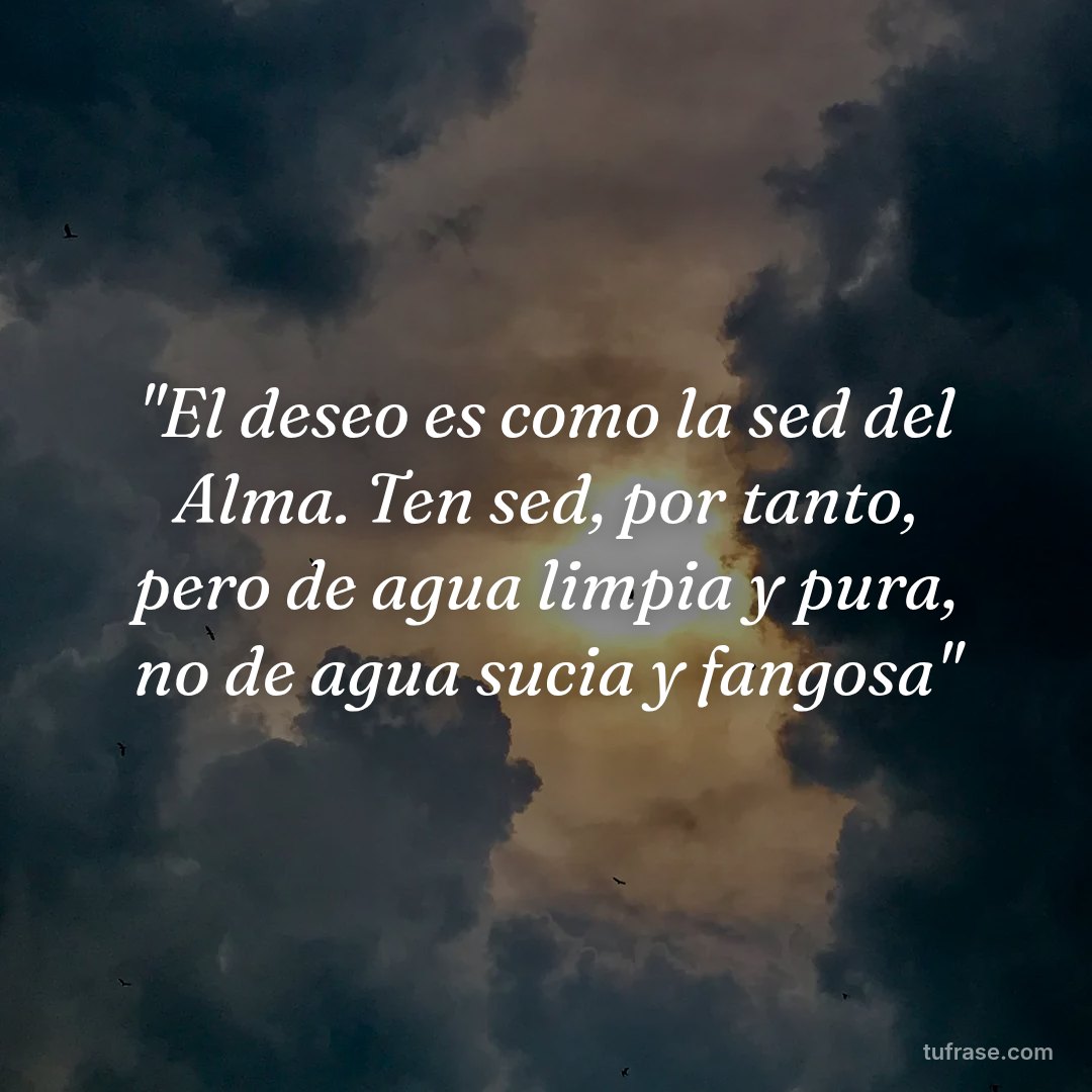 "El deseo es como la sed del Alma. Ten sed, por tanto, pero de agua limpia y pura, no de agua sucia y fangosa"