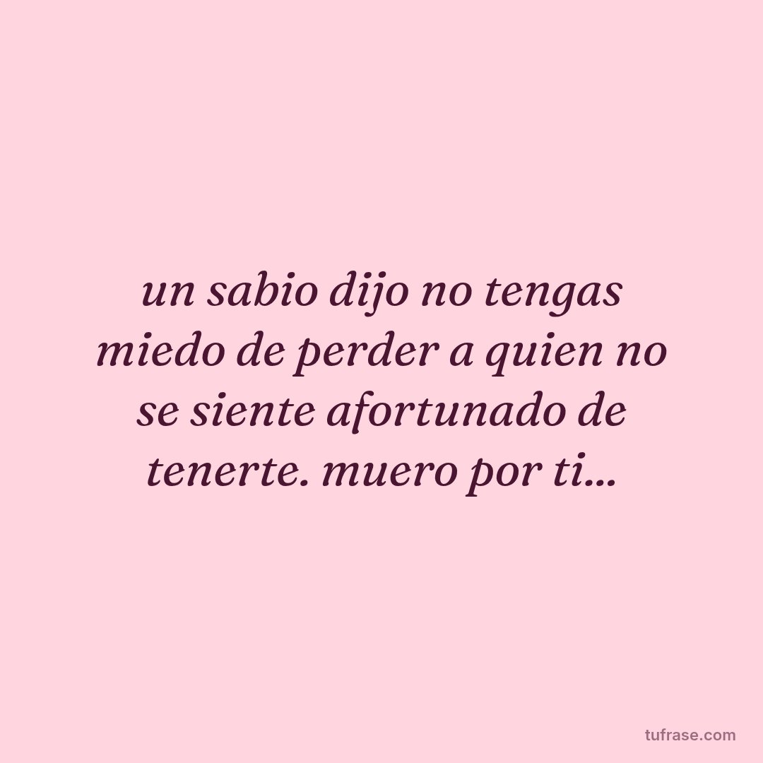 un sabio dijo no tengas miedo de perder a quien no se siente afortunado de tenerte. muero por ti...