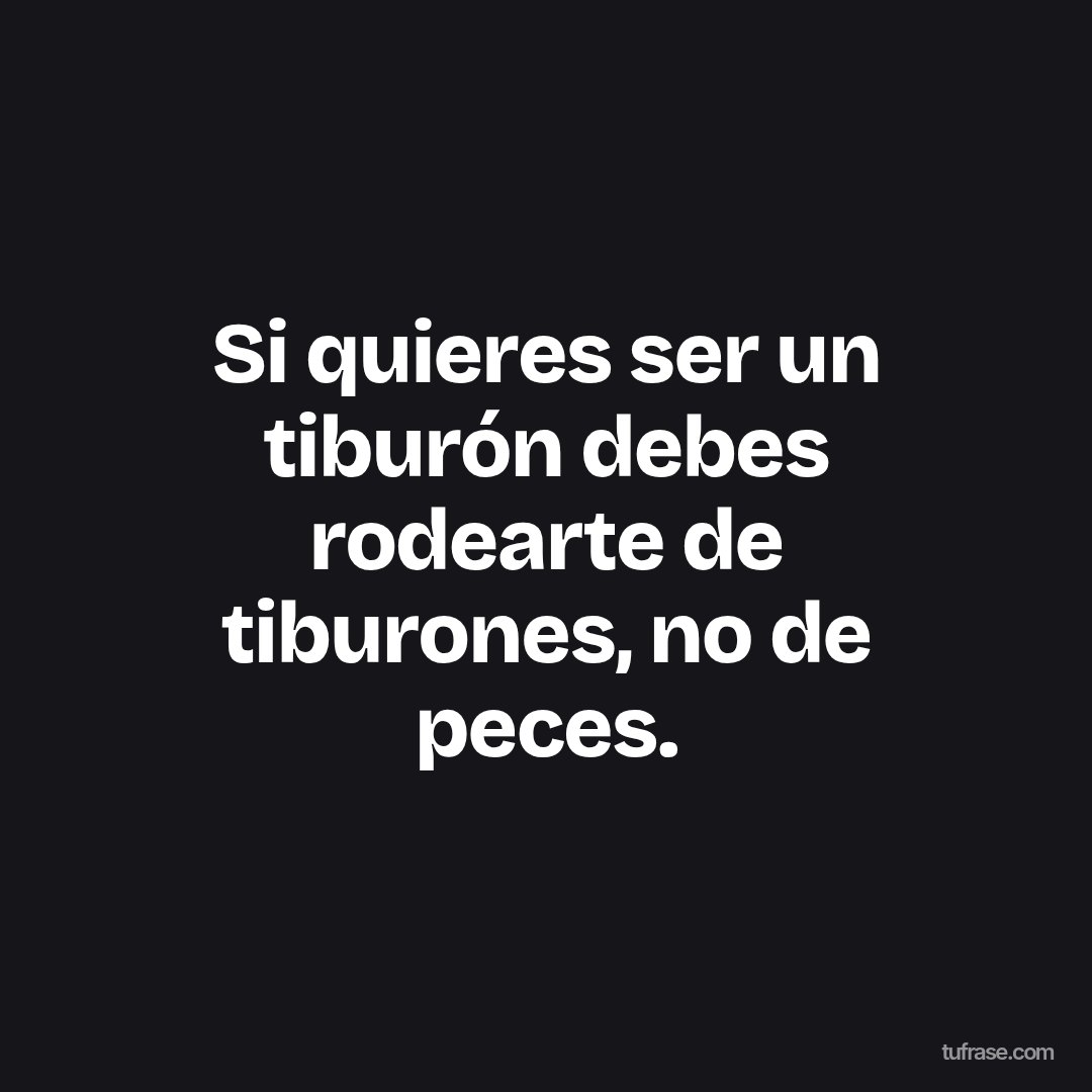 Si quieres ser un tiburón debes rodearte de tiburones, no de peces.