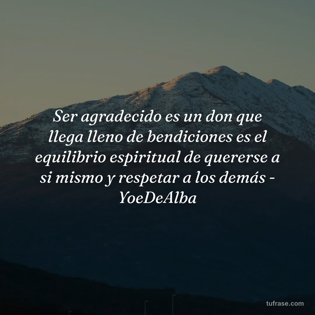 Ser agradecido es un don que llega lleno de bendiciones es el equilibrio espiritual de quererse a si mismo y respetar a los demás - YoeDeAlba
