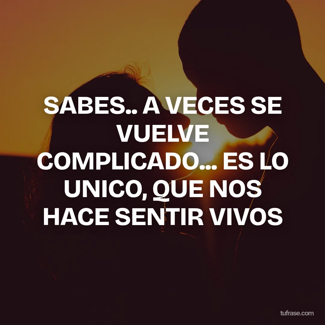 SABES.. A VECES SE VUELVE COMPLICADO... ES LO UNICO, QUE NOS HACE SENTIR VIVOS
