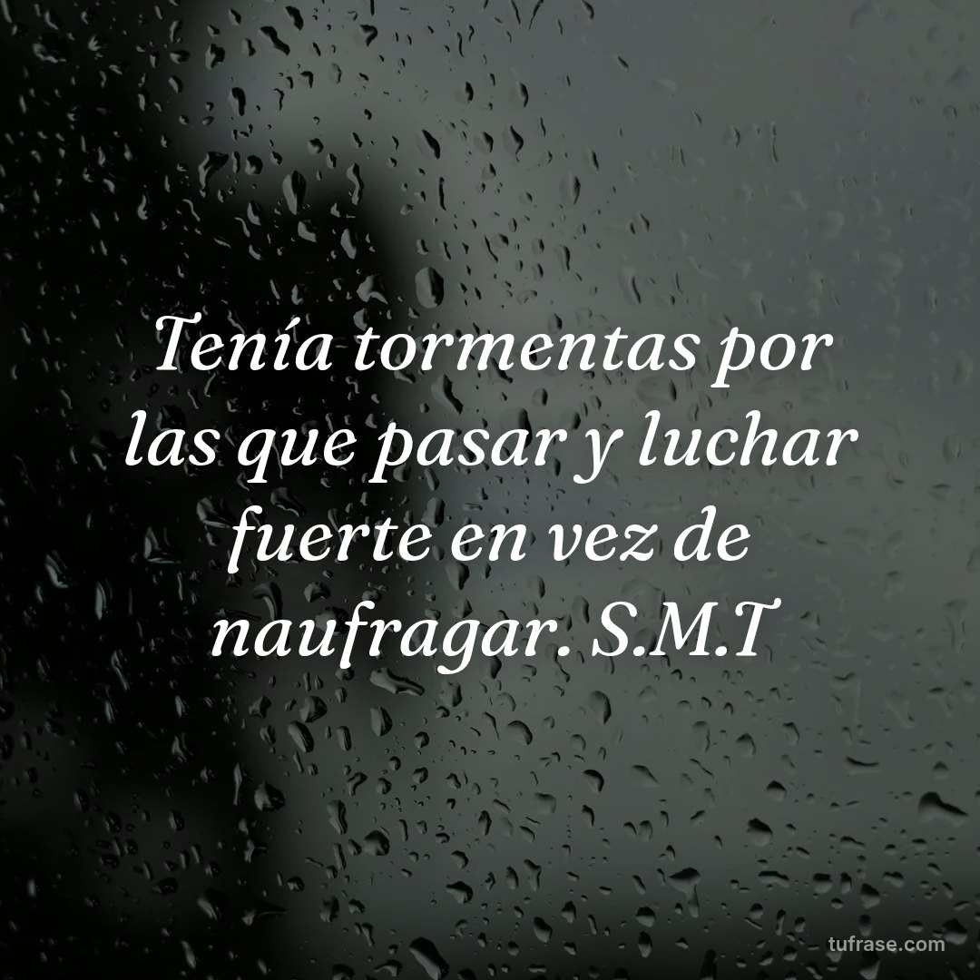 Tenía tormentas por las que pasar y luchar fuerte en vez de naufragar. S.M.T