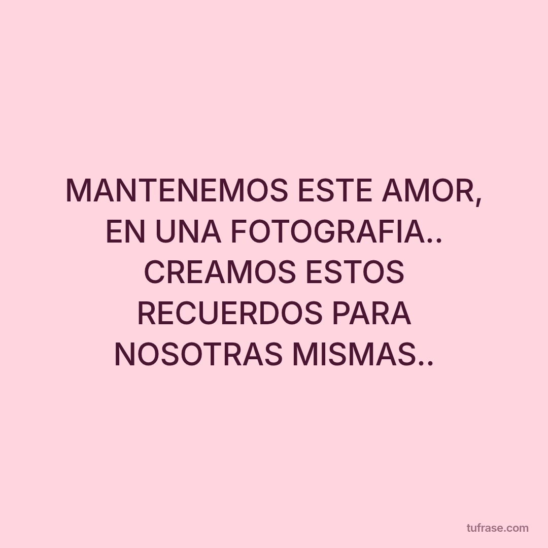 MANTENEMOS ESTE AMOR, EN UNA FOTOGRAFIA.. CREAMOS ESTOS RECUERDOS PARA NOSOTRAS MISMAS..