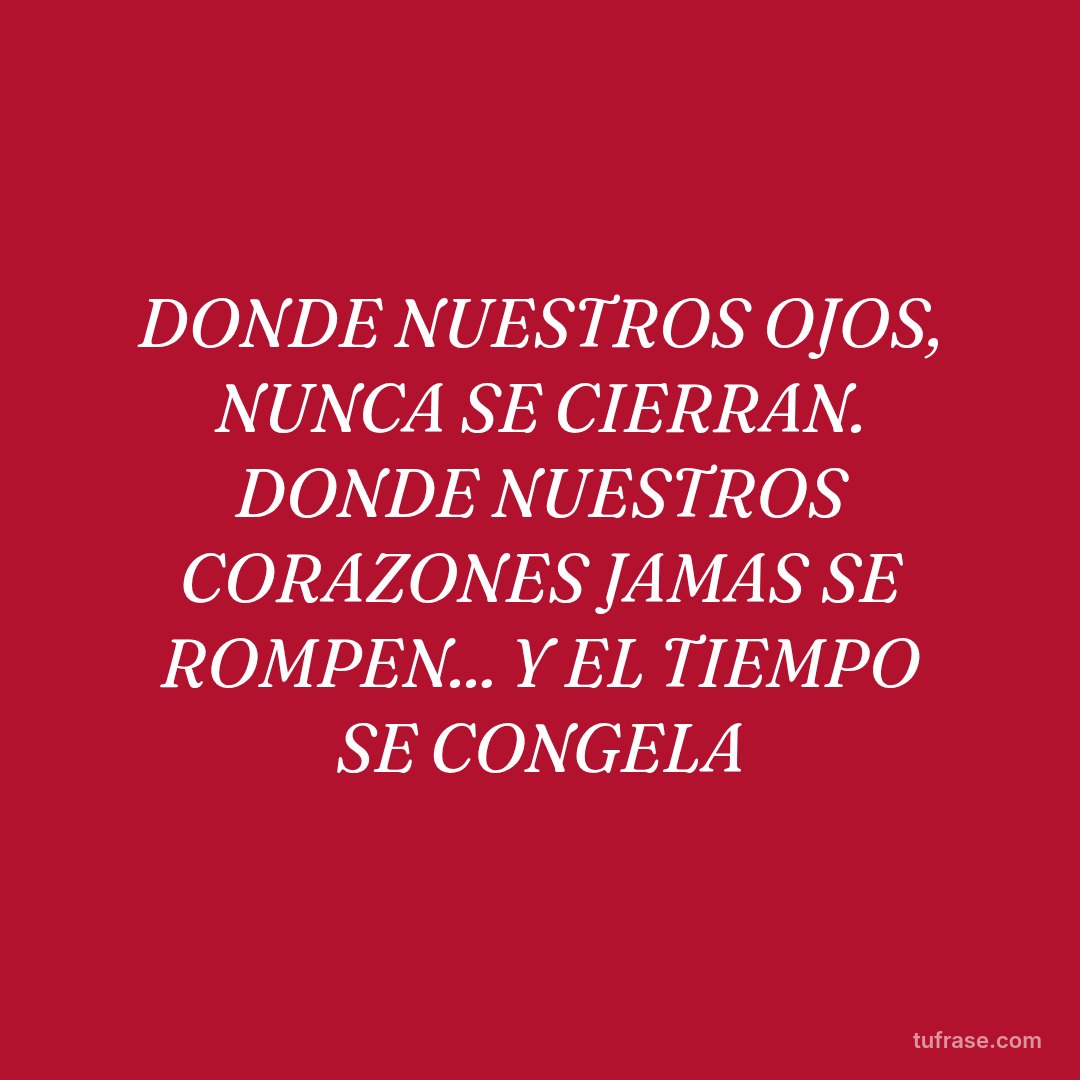 DONDE NUESTROS OJOS, NUNCA SE CIERRAN. DONDE NUESTROS CORAZONES JAMAS SE ROMPEN... Y EL TIEMPO SE CONGELA