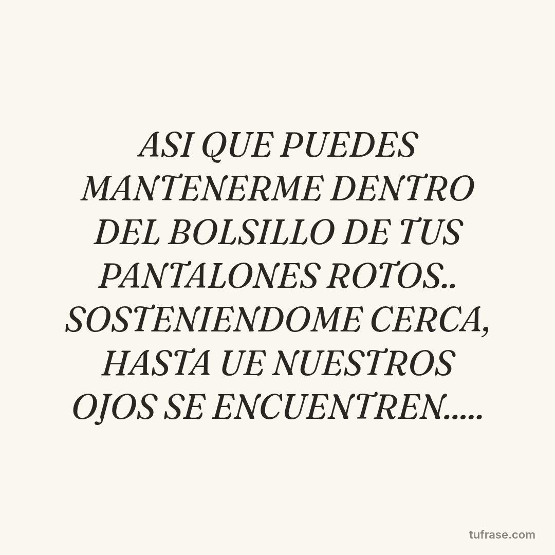 ASI QUE PUEDES MANTENERME DENTRO DEL BOLSILLO DE TUS PANTALONES ROTOS.. SOSTENIENDOME CERCA, HASTA UE NUESTROS OJOS SE ENCUENTREN.....
